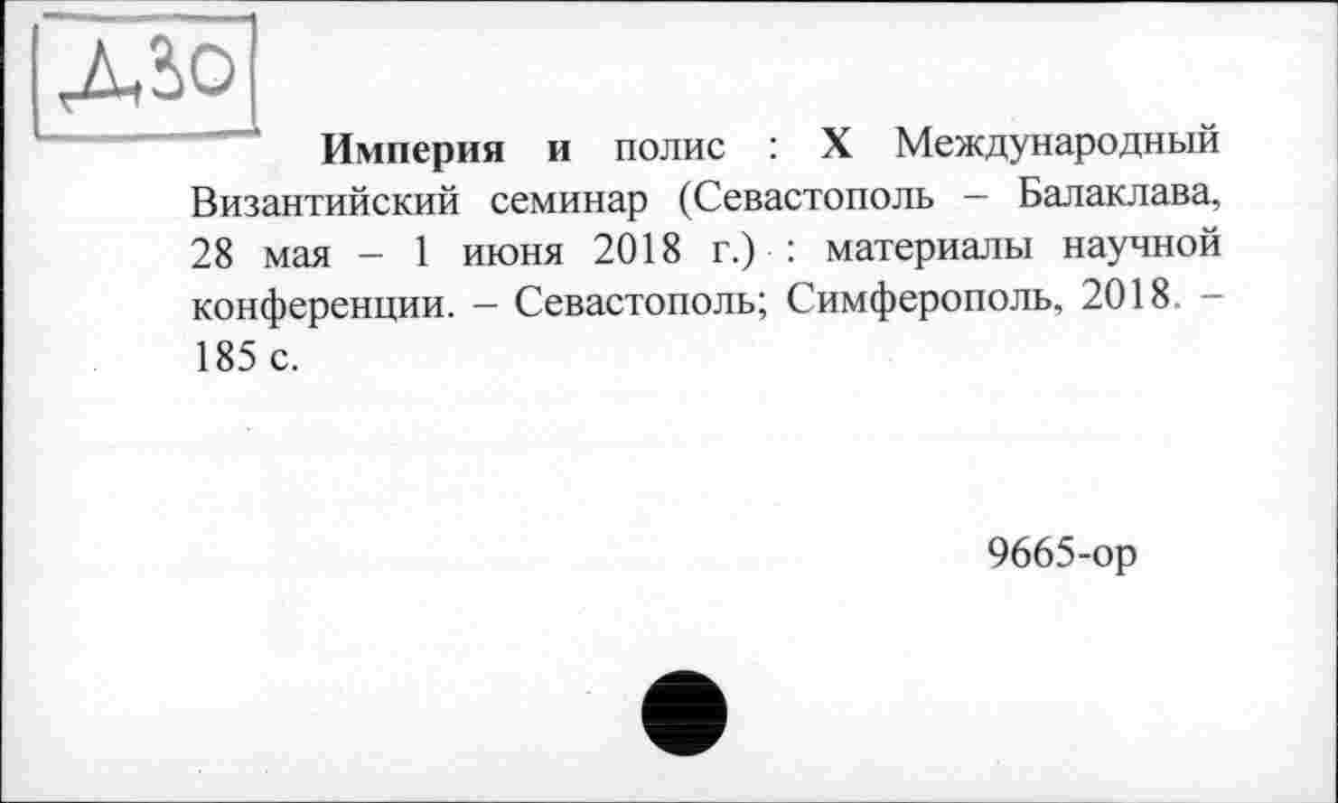 ﻿ДЗО
Империя и полис : X Международный Византийский семинар (Севастополь — Балаклава, 28 мая - 1 июня 2018 г.) : материалы научной конференции. — Севастополь; Симферополь, 2018. — 185 с.
9665-ор